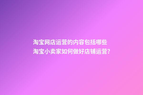 淘宝网店运营的内容包括哪些 淘宝小卖家如何做好店铺运营？-第1张-店铺起名-玄机派